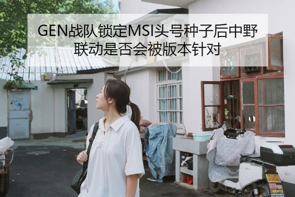 GEN战队锁定MSI头号种子后中野联动是否会被版本针对