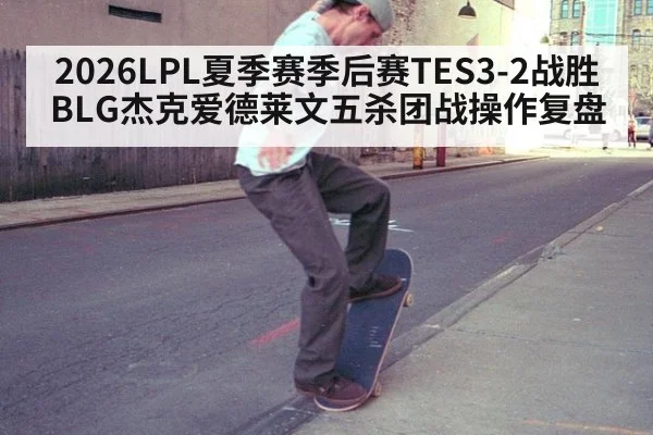 2026LPL夏季赛季后赛TES3-2战胜BLG杰克爱德莱文五杀团战操作复盘