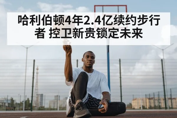 哈利伯顿4年2.4亿续约步行者 控卫新贵锁定未来