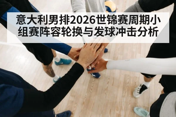 意大利男排2026世锦赛周期小组赛阵容轮换与发球冲击分析