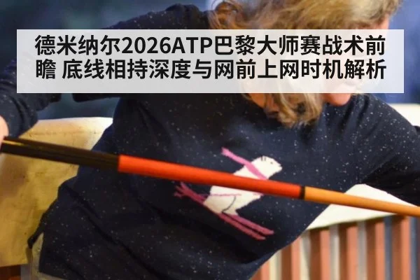 德米纳尔2026ATP巴黎大师赛战术前瞻 底线相持深度与网前上网时机解析